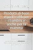 Prodotti di base e pasti caldi per i bambini e anche per la mamma: La raccolta perfetta di formule facili, veloci e sane per il bene del tuo bambino
